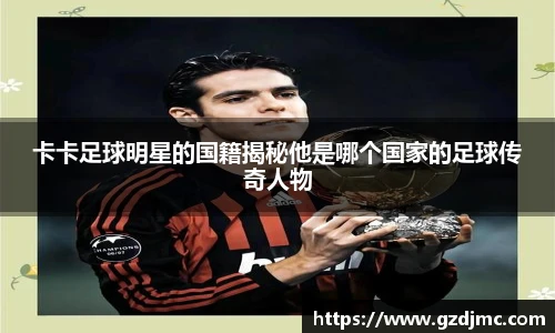卡卡足球明星的国籍揭秘他是哪个国家的足球传奇人物