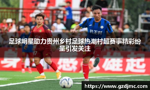 足球明星助力贵州乡村足球热潮村超赛事精彩纷呈引发关注
